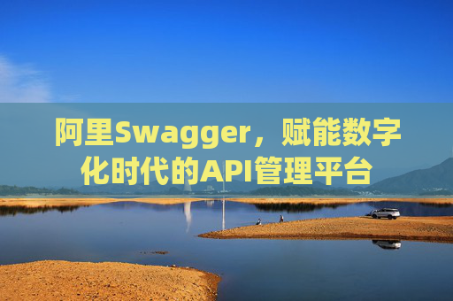 阿里Swagger，赋能数字化时代的API管理平台